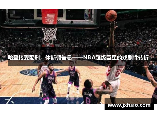 哈登接受酷刑，休斯顿告急——NBA超级巨星的戏剧性转折